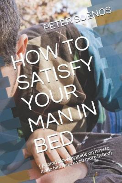 How to Satisfy Your Man in Bed: ( A mind blowing guide on how to make him desire you more in bed) by Peter Suenos 9798652411176