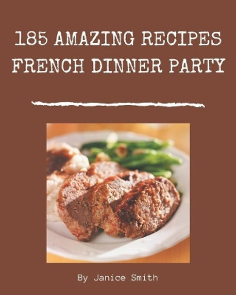 185 Amazing French Dinner Party Recipes: Not Just a French Dinner Party Cookbook! by Janice Smith 9798669857226