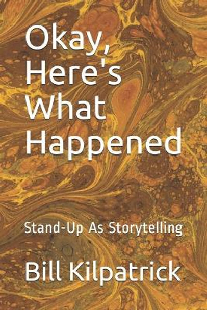 Okay, Here's What Happened: Stand-Up As Storytelling by Bill Kilpatrick 9798666152331