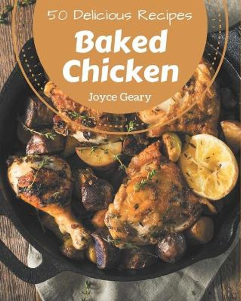 50 Delicious Baked Chicken Recipes: A Must-have Baked Chicken Cookbook for Everyone by Joyce Geary 9798677810756