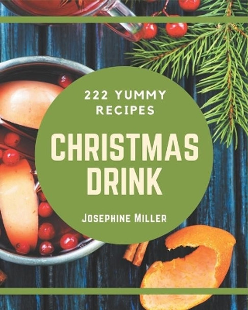 222 Yummy Christmas Drink Recipes: Yummy Christmas Drink Cookbook - All The Best Recipes You Need are Here! by Josephine Miller 9798684444944