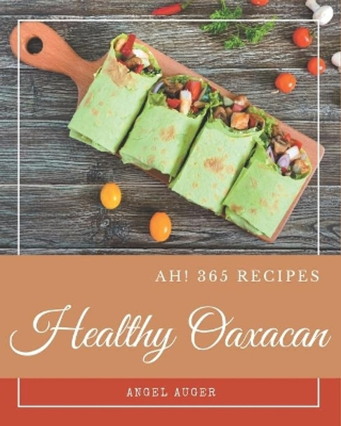 Ah! 365 Healthy Oaxacan Recipes: The Best Healthy Oaxacan Cookbook that Delights Your Taste Buds by Angel Auger 9798677747779