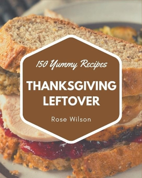150 Yummy Thanksgiving Leftover Recipes: Making More Memories in your Kitchen with Yummy Thanksgiving Leftover Cookbook! by Rose Wilson 9798689784311