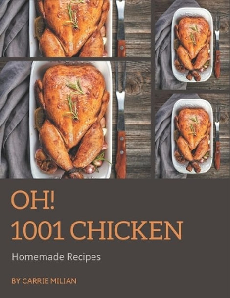 Oh! 1001 Homemade Chicken Recipes: Not Just a Homemade Chicken Cookbook! by Carrie Milian 9798695457469