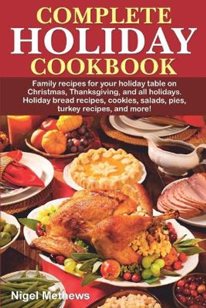 Complete Holiday Cookbook: Family recipes for your holiday table on Christmas, Thanksgiving, and all holidays. Holiday bread recipes, cookies, salads, pies, turkey recipes, and more! by Nigel Methews 9798698662242