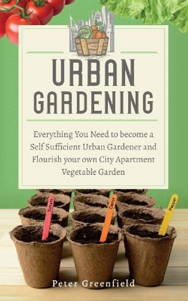 Urban Gardening: Everything You Need to become a Self Sufficient Urban Gardener and Flourish your own City Apartment Vegetable Garden by Peter Greenfield 9798702602080