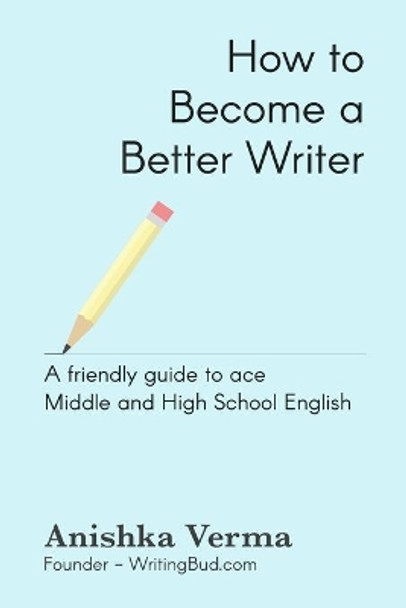 How to Become a Better Writer: A Friendly Guide to Ace Middle and High School English by Anishka Verma 9798699583959