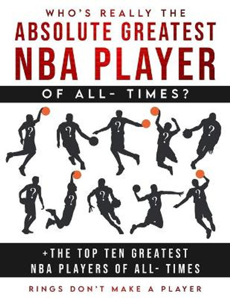 Who's Really The Absolute Greatest NBA Player of All- Times + The Top Ten Greatest NBA Players of All- Times: Rings Don't make A Player by Akeem Smith 9798705791804