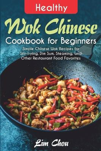 Healthy Wok Chinese Cookbook for Beginners: Simple Chinese Wok Recipes for Stir-frying, Dim Sum, Steaming, and Other Restaurant Food Favorites by Lim Chou 9798707648373