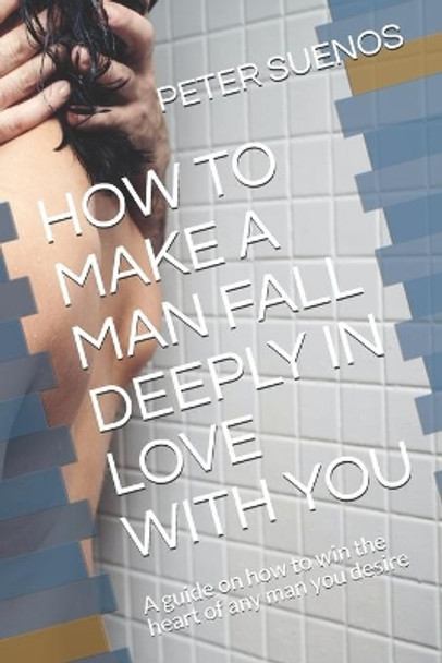 How to Make a Man Fall Deeply in Love with You: A guide on how to win the heart of any man you desire by Peter Suenos 9798708467942