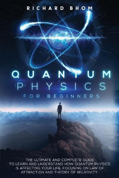 Quantum Physics for Beginners: The Ultimate and Complete Guide to Learn and Understand How Quantum Physics is Affecting Your Life, Focusing On Law of Attraction And Theory Of Relativity. by Richard Bhom 9798708493866