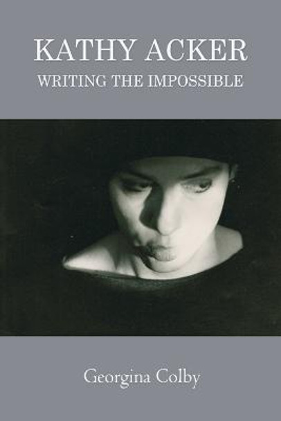 Kathy Acker: Writing the Impossible by Georgina Colby