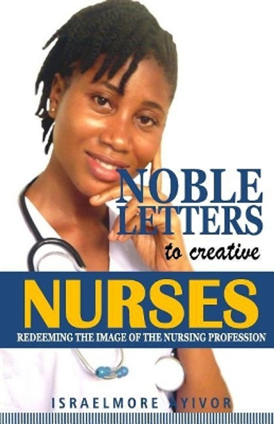 Noble Letters to Creative Nurses by Israelmore Ayivor 9781725518698