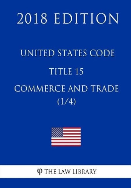 United States Code - Title 15 - Commerce and Trade (1/4) (2018 Edition) by The Law Library 9781717590763
