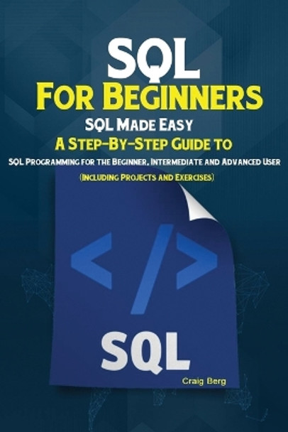 SQL For Beginners: SQL Made Easy; A Step-By-Step Guide to SQL Programming for the Beginner, Intermediate and Advanced User (Including Projects and Exercises) by Berg Craig 9781951737252