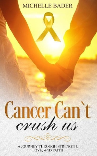 Cancer Can't Crush Us: A Journey Through Strength, Love and Faith by Michelle Bader 9781983135620