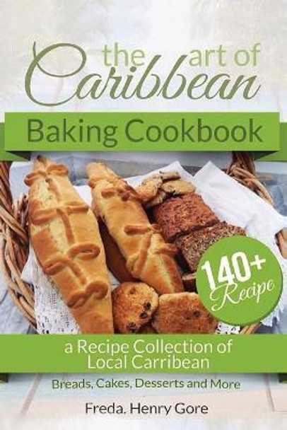 The Art of Caribbean Baking Cookbook: A Recipe Collection of Local Caribbean Bread, Cakes, Desserts and More by Freda Henry Gore 9781984186126