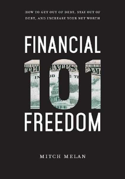 Financial Freedom 101: How to Get Out of Debt, Stay Out of Debt, and Increase Your Net Worth by Mitch Melan 9781949639773