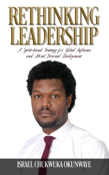 Rethinking Leadership: A Spirit-based Strategy for Global Influence and Moral Personal Development by Israel Okunwaye 9781916444522