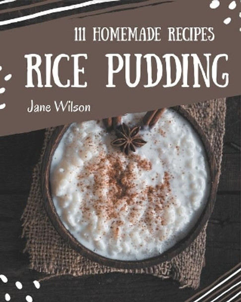 111 Homemade Rice Pudding Recipes: A Rice Pudding Cookbook to Fall In Love With by Jane Wilson 9798695510102