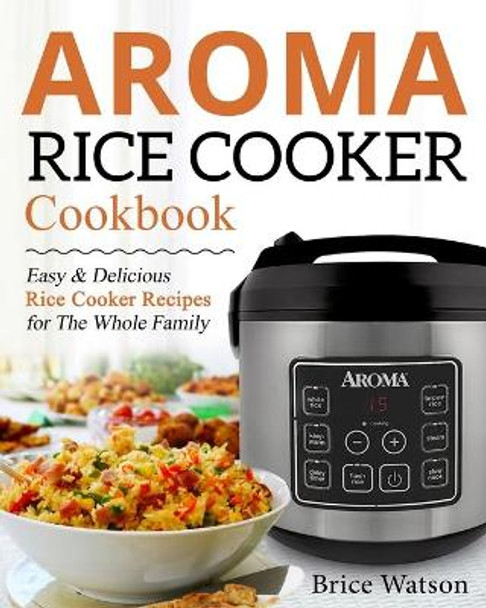 Aroma Rice Cooker Cookbook: Easy and Delicious Rice Cooker Recipes for the Whole Family by Brice Watson 9781670007568