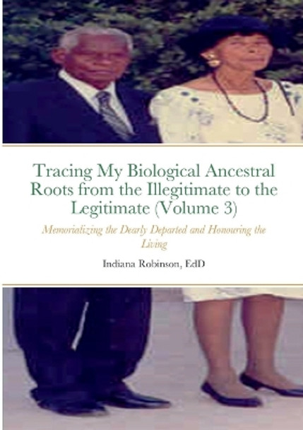 Tracing My Biological Ancestral Roots from the Illegitimate to the Legitimate (Volume 3): Memorializing the Dearly Departed and Honouring the Living by Indiana Robinson 9781716240676