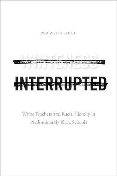 Whiteness Interrupted: White Teachers and Racial Identity in Predominantly Black Schools by Marcus Bell