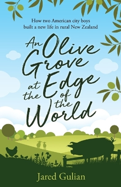 An Olive Grove at the Edge of the World: How Two American City Boys Built a New Life in Rural New Zealand by Jared Gulian 9780473415006