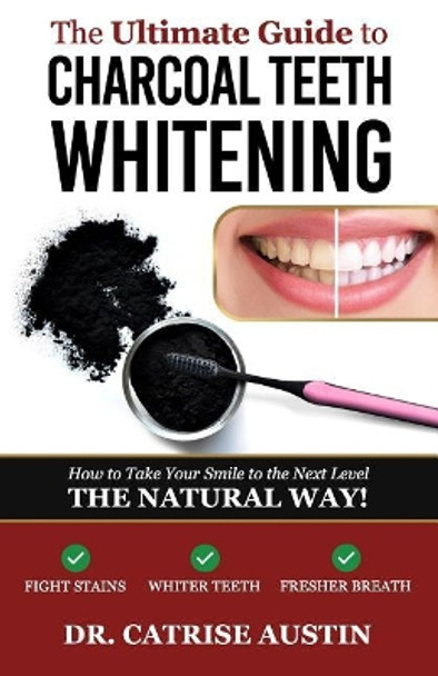 The Ultimate Guide to Charcoal Teeth Whitening: How to Take Your Smile to the Next Level-The Natural Way! by Catrise Austin 9781985621558