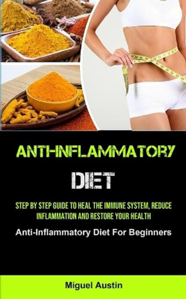 Anti-Inflammatory Diet: Step By Step Guide To Heal The Immune System, Reduce Inflammation And Restore Your Health (Anti-Inflammatory Diet For Beginners) by Miguel Austin 9781990207471
