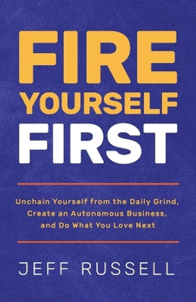 Fire Yourself First: Unchain Yourself from the Daily Grind, Create an Autonomous Business, and Do What You Love Next by Jeff Russell 9781636801438