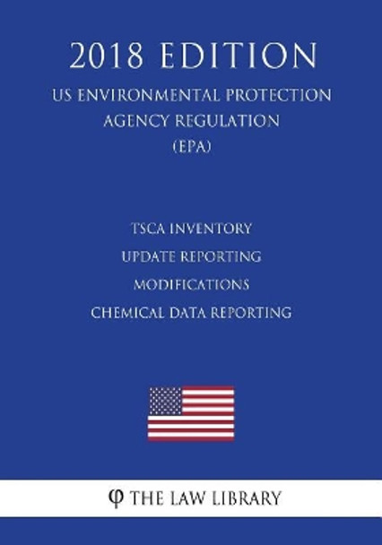 Tsca Inventory Update Reporting Modifications - Chemical Data Reporting (Us Environmental Protection Agency Regulation) (Epa) (2018 Edition) by The Law Library 9781727017953