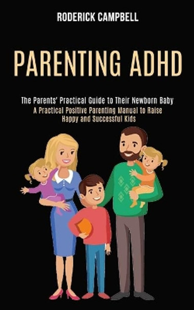 Parenting Adhd: A Practical Positive Parenting Manual to Raise Happy and Successful Kids (The Parents' Practical Guide to Their Newborn Baby) by Roderick Campbell 9781990084300