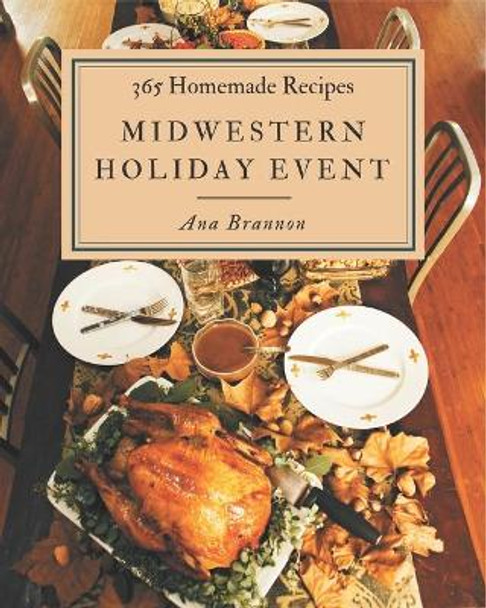 365 Homemade Midwestern Holiday Event Recipes: Midwestern Holiday Event Cookbook - All The Best Recipes You Need are Here! by Ana Brannon 9798675274543