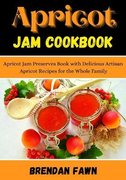 Apricot Jam Cookbook: Apricot Jam Preserves Book with Delicious Artisan Apricot Recipes for the Whole Family by Brendan Fawn 9798682863952