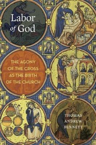 Labor of God: The Agony of the Cross as the Birth of the Church by Thomas Andrew Bennett