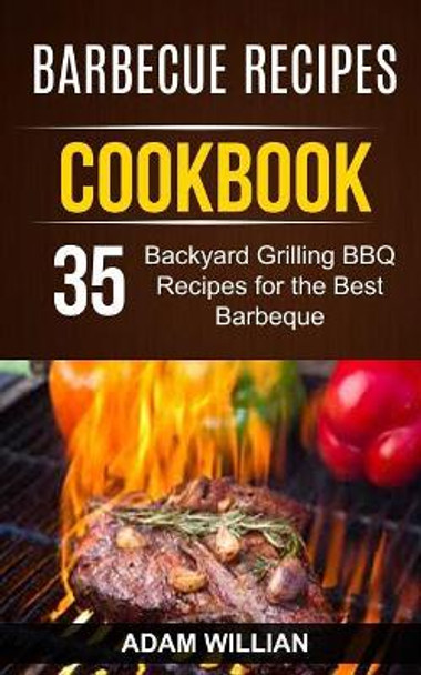 Barbecue Recipes Cookbook: 35 Backyard Grilling BBQ Recipes for the Best Barbeque by Adam Willian 9781981481415