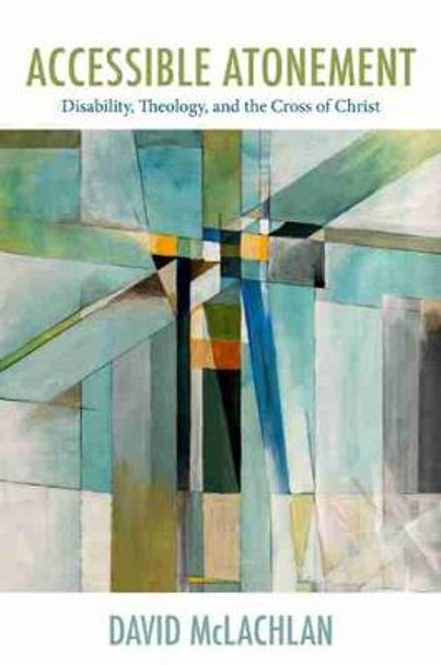 Accessible Atonement: Disability, Theology, and the Cross of Christ by David McLachlan