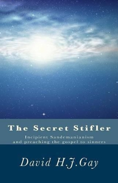 The Secret Stifler: Incipient Sandemanianism and preaching the gospel to sinners by David H J Gay 9781532719516