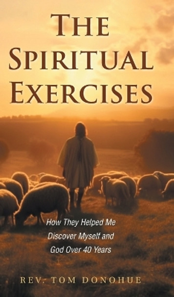 The Spiritual Exercises: How They Helped Me Discover Myself and God Over 40 Years by REV Tom Donohue 9781039175600