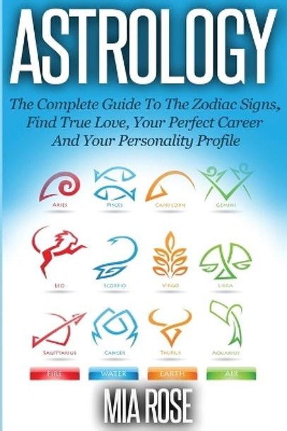 Astrology: The Complete Guide To The Zodiac Signs Find True Love, Your Perfect Career And Your Personality Profile by Mia Rose 9781989785010