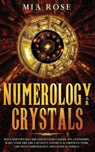 Numerology & Crystals: Have Unstoppable Success in Your Career, Relationships, Make Your Dreams A Reality and Heal & Empower Your Life with Numerology and Crystal Energ by Mia Rose 9781989785195