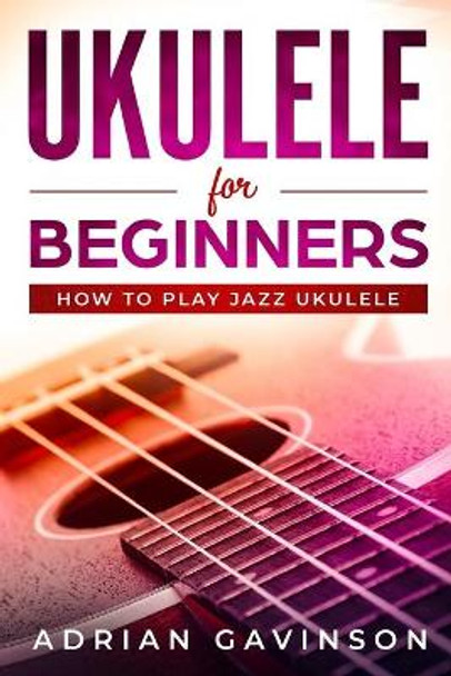 Ukulele For Beginners: How To Play Jazz Ukulele by Adrian Gavinson 9781794625785