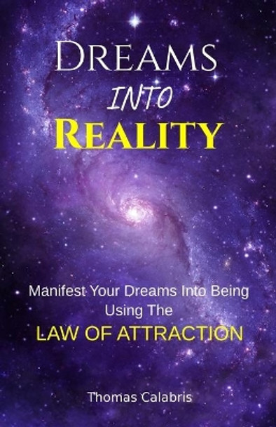 Dreams Into Reality: Manifest Your Dreams Into Being Using The Law of Attraction by Thomas Calabris 9781951382018