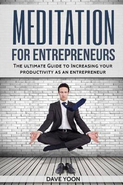 Meditation for Entrepreneurs: The Ultimate Guide to Increase Your Productivity as an Entrepreneur Through Meditation by Dave Yoon 9781974556960