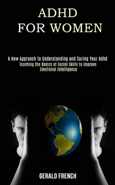 Adhd for Women: A New Approach to Understanding and Curing Your Adhd (Teaching the Basics of Social Skills to Improve Emotional Intelligence) by Gerald French 9781990084225