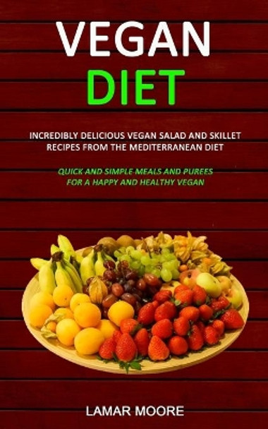 Vegan Diet: Incredibly Delicious Vegan Salad and Skillet Recipes from the Mediterranean Diet (Quick and Simple Meals and Purees for a Happy and Healthy Vegan) by Lamar Moore 9781989787038