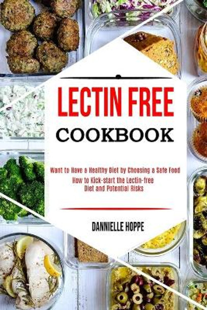 Lectin Free Cookbook: How to Kick-start the Lectin-free Diet and Potential Risks (Want to Have a Healthy Diet by Choosing a Safe Food ?) by Dannielle Hoppe 9781990169182