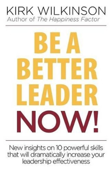 Be a Better Leader Now!: New Insights on 10 Powerful Skills That Will Dramatically Increase Your Leadership Effectiveness by Kirk Wilkinson 9781943784721