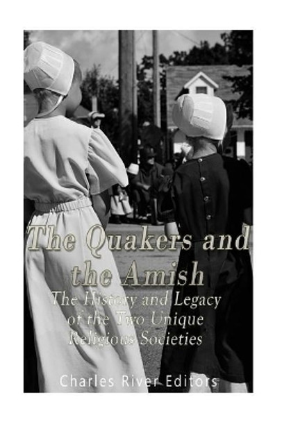 The Quakers and the Amish: The History and Legacy of the Two Unique Religious Communities by Charles River Editors 9781975747886